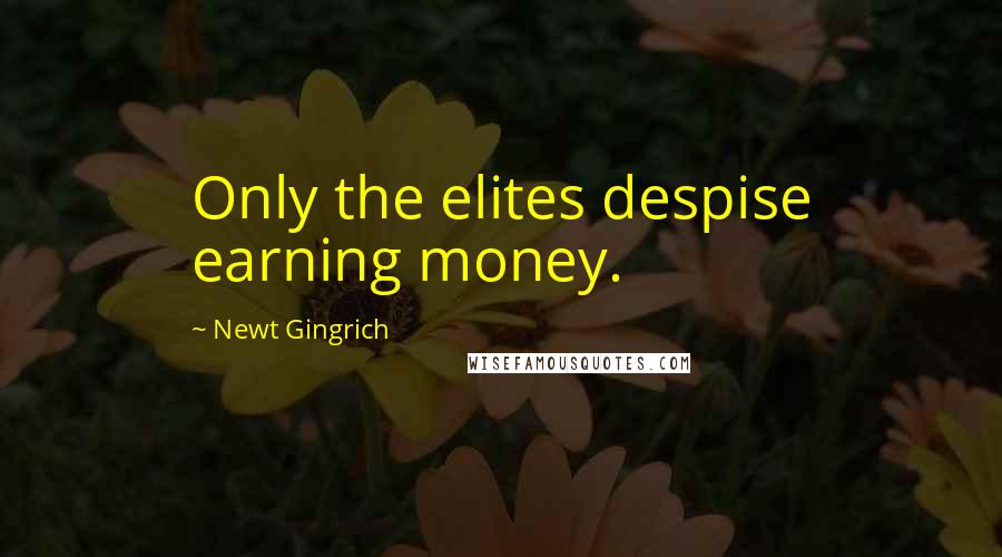 Newt Gingrich Quotes: Only the elites despise earning money.