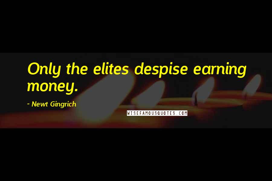 Newt Gingrich Quotes: Only the elites despise earning money.