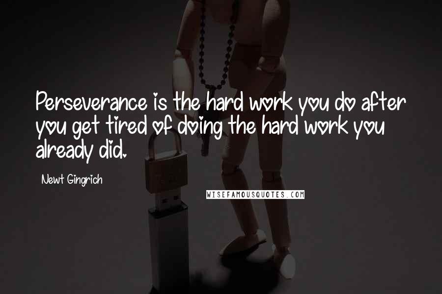 Newt Gingrich Quotes: Perseverance is the hard work you do after you get tired of doing the hard work you already did.