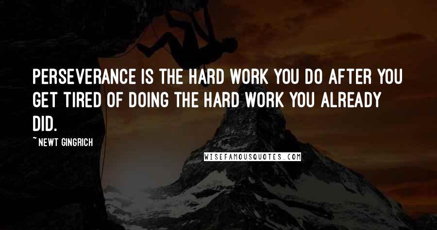 Newt Gingrich Quotes: Perseverance is the hard work you do after you get tired of doing the hard work you already did.