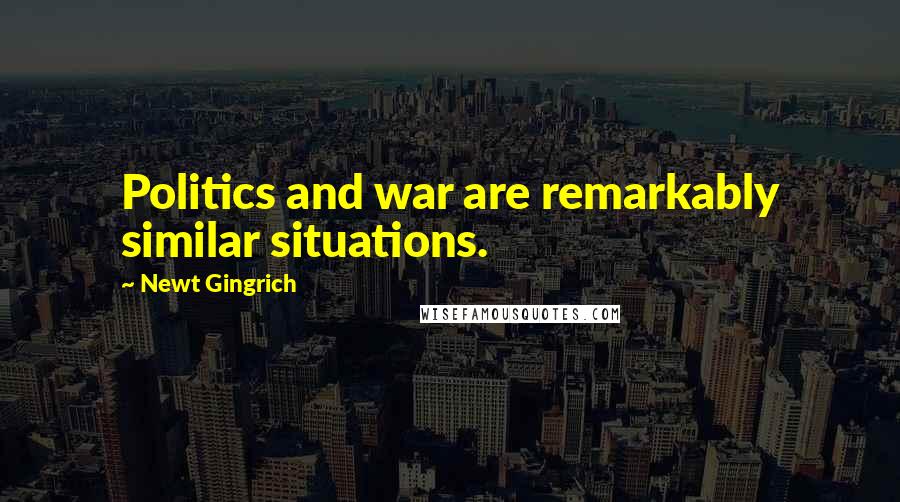 Newt Gingrich Quotes: Politics and war are remarkably similar situations.