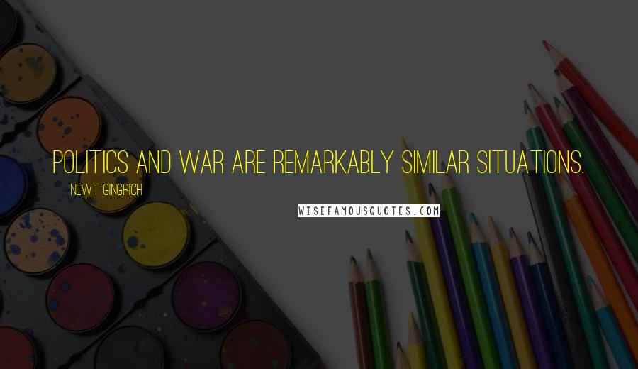 Newt Gingrich Quotes: Politics and war are remarkably similar situations.
