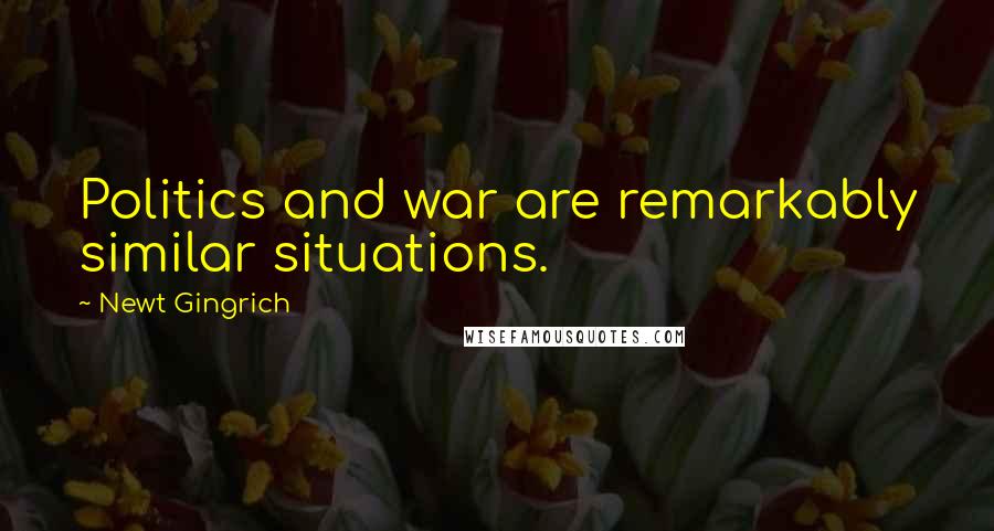 Newt Gingrich Quotes: Politics and war are remarkably similar situations.