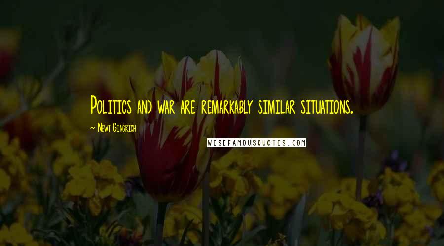 Newt Gingrich Quotes: Politics and war are remarkably similar situations.