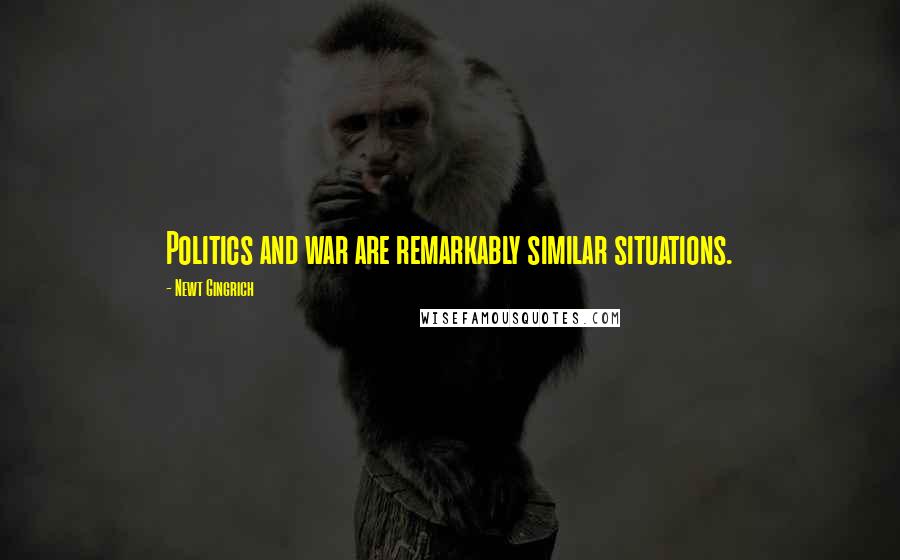 Newt Gingrich Quotes: Politics and war are remarkably similar situations.