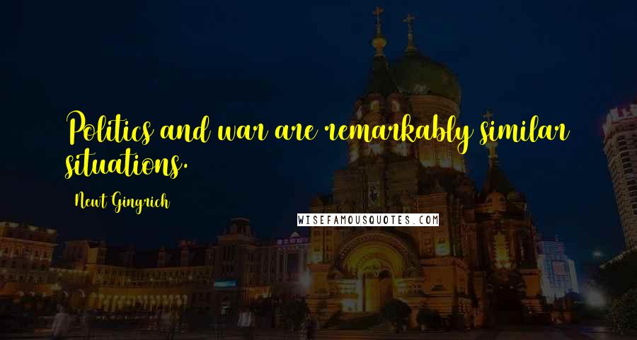Newt Gingrich Quotes: Politics and war are remarkably similar situations.