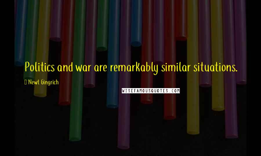 Newt Gingrich Quotes: Politics and war are remarkably similar situations.