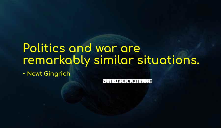 Newt Gingrich Quotes: Politics and war are remarkably similar situations.