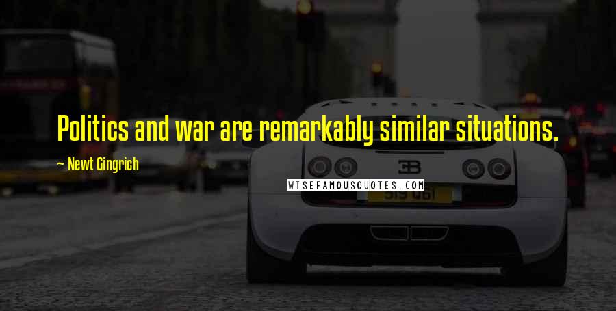 Newt Gingrich Quotes: Politics and war are remarkably similar situations.