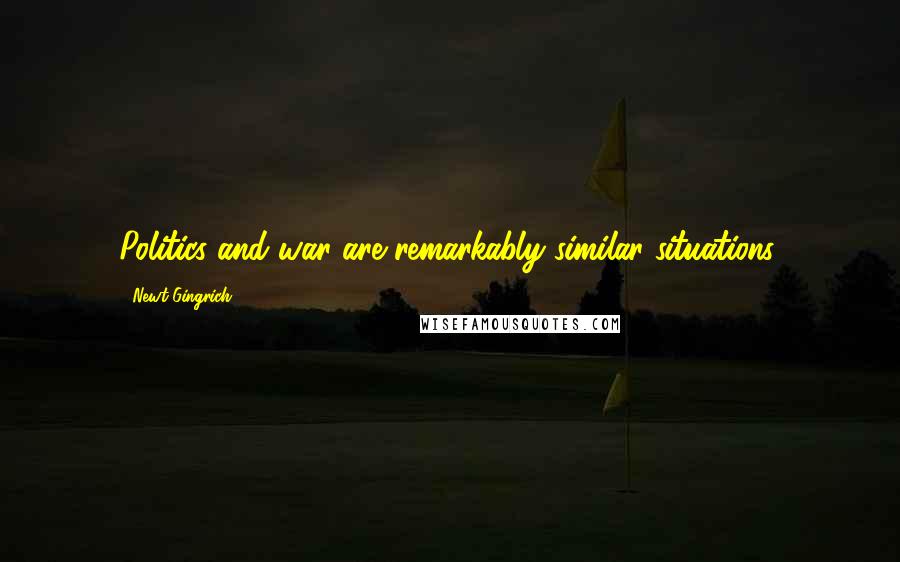 Newt Gingrich Quotes: Politics and war are remarkably similar situations.