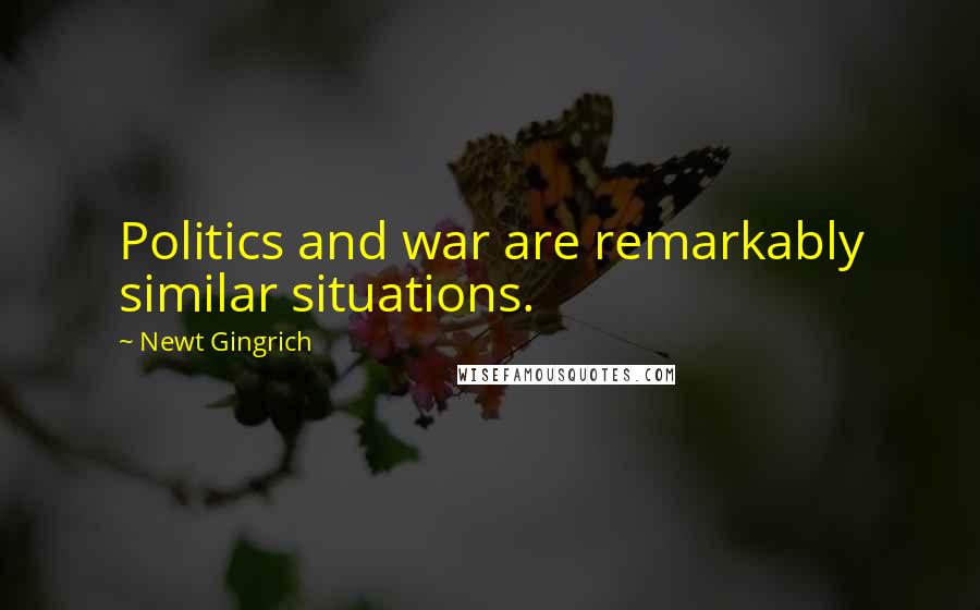 Newt Gingrich Quotes: Politics and war are remarkably similar situations.