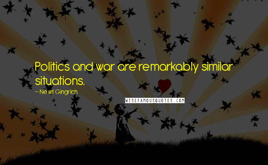 Newt Gingrich Quotes: Politics and war are remarkably similar situations.
