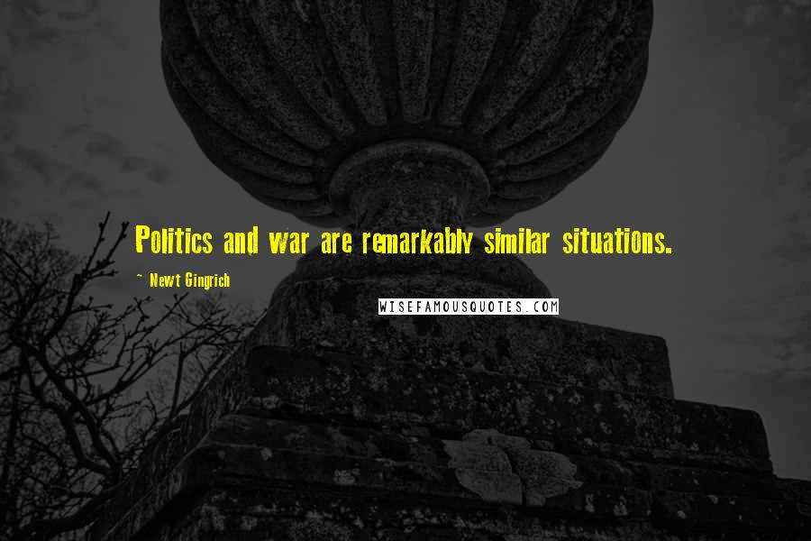 Newt Gingrich Quotes: Politics and war are remarkably similar situations.