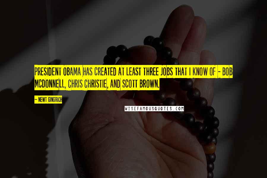 Newt Gingrich Quotes: President Obama has created at least three jobs that I know of - Bob McDonnell, Chris Christie, and Scott Brown.