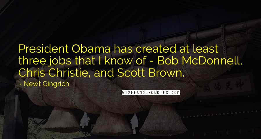 Newt Gingrich Quotes: President Obama has created at least three jobs that I know of - Bob McDonnell, Chris Christie, and Scott Brown.