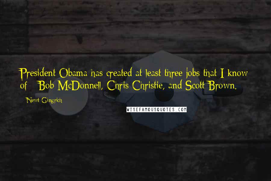 Newt Gingrich Quotes: President Obama has created at least three jobs that I know of - Bob McDonnell, Chris Christie, and Scott Brown.