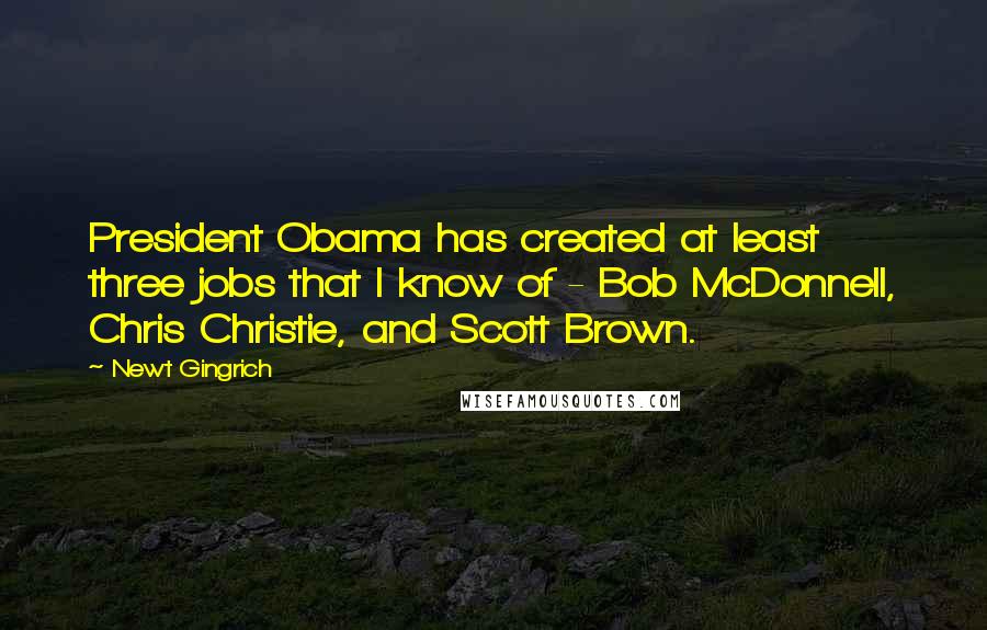 Newt Gingrich Quotes: President Obama has created at least three jobs that I know of - Bob McDonnell, Chris Christie, and Scott Brown.