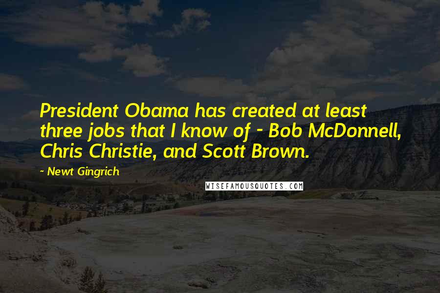 Newt Gingrich Quotes: President Obama has created at least three jobs that I know of - Bob McDonnell, Chris Christie, and Scott Brown.