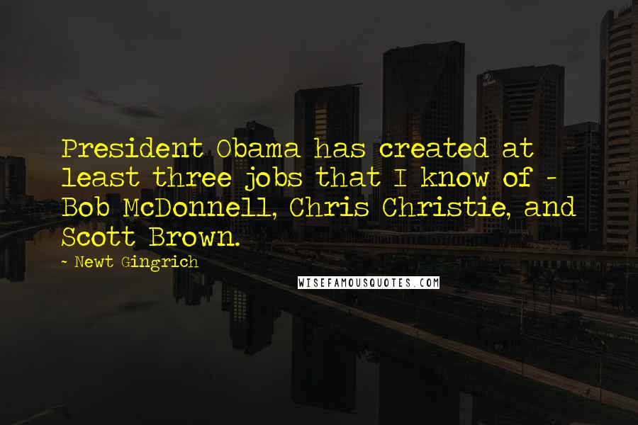 Newt Gingrich Quotes: President Obama has created at least three jobs that I know of - Bob McDonnell, Chris Christie, and Scott Brown.
