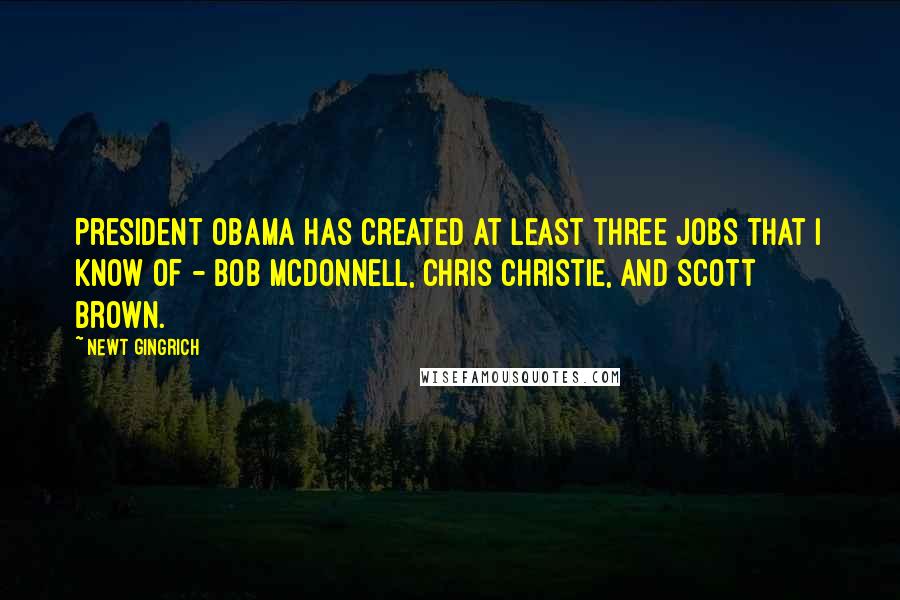 Newt Gingrich Quotes: President Obama has created at least three jobs that I know of - Bob McDonnell, Chris Christie, and Scott Brown.