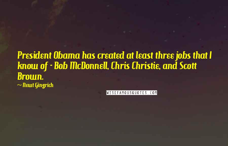 Newt Gingrich Quotes: President Obama has created at least three jobs that I know of - Bob McDonnell, Chris Christie, and Scott Brown.