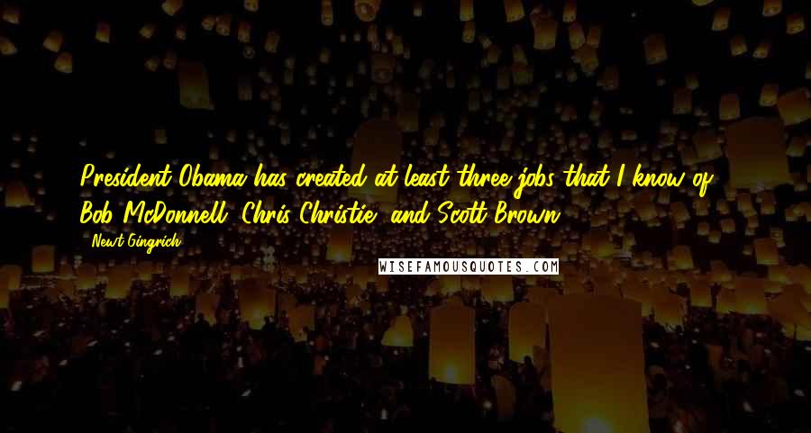 Newt Gingrich Quotes: President Obama has created at least three jobs that I know of - Bob McDonnell, Chris Christie, and Scott Brown.