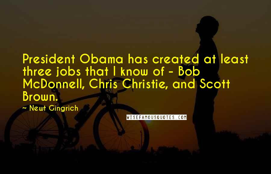 Newt Gingrich Quotes: President Obama has created at least three jobs that I know of - Bob McDonnell, Chris Christie, and Scott Brown.