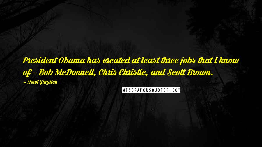 Newt Gingrich Quotes: President Obama has created at least three jobs that I know of - Bob McDonnell, Chris Christie, and Scott Brown.