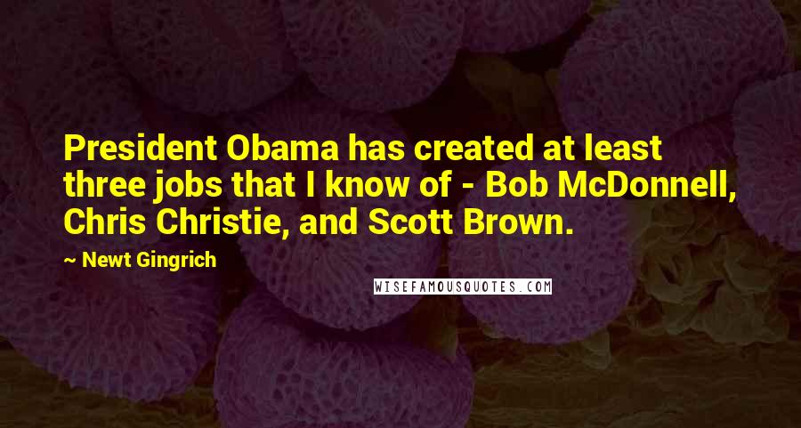 Newt Gingrich Quotes: President Obama has created at least three jobs that I know of - Bob McDonnell, Chris Christie, and Scott Brown.