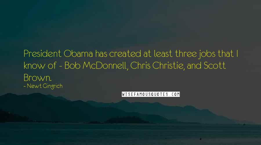 Newt Gingrich Quotes: President Obama has created at least three jobs that I know of - Bob McDonnell, Chris Christie, and Scott Brown.