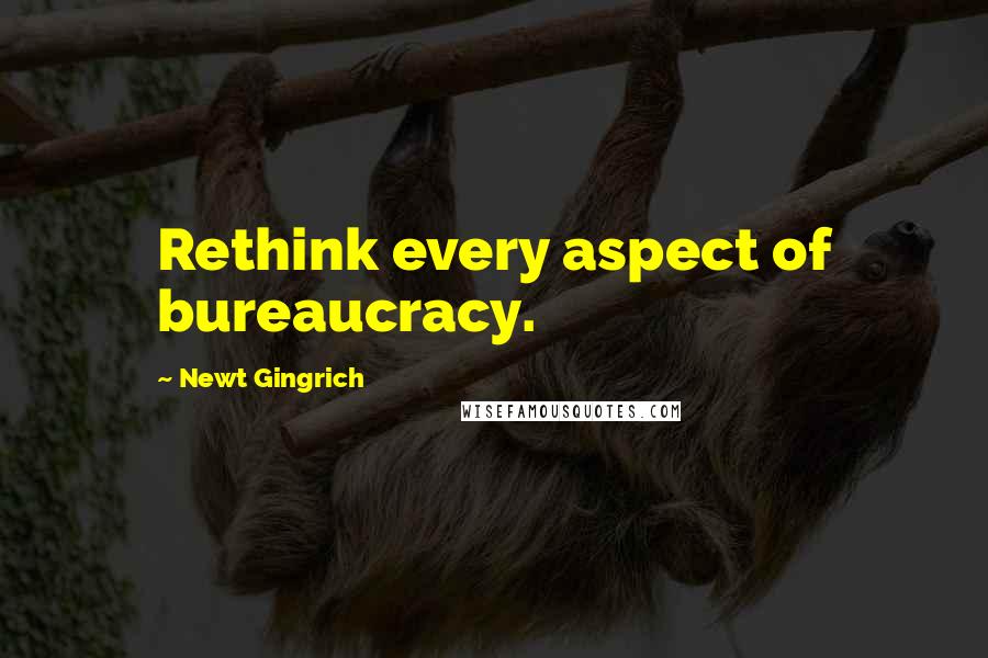 Newt Gingrich Quotes: Rethink every aspect of bureaucracy.
