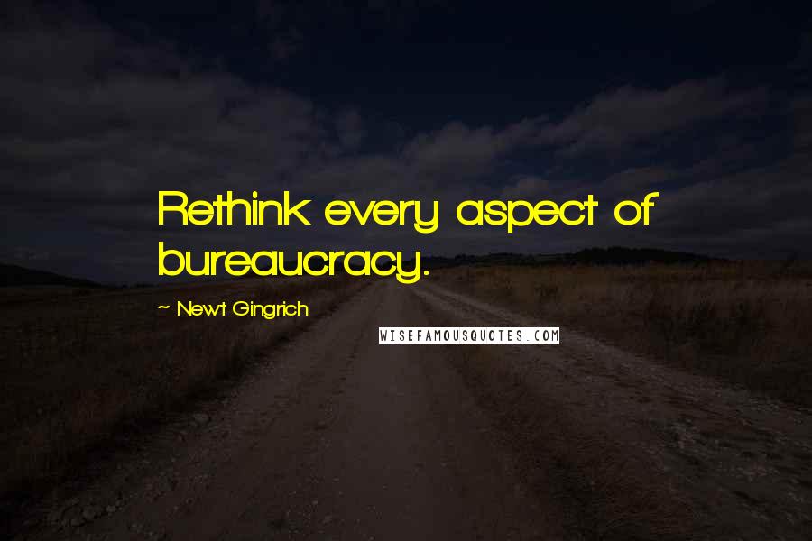 Newt Gingrich Quotes: Rethink every aspect of bureaucracy.
