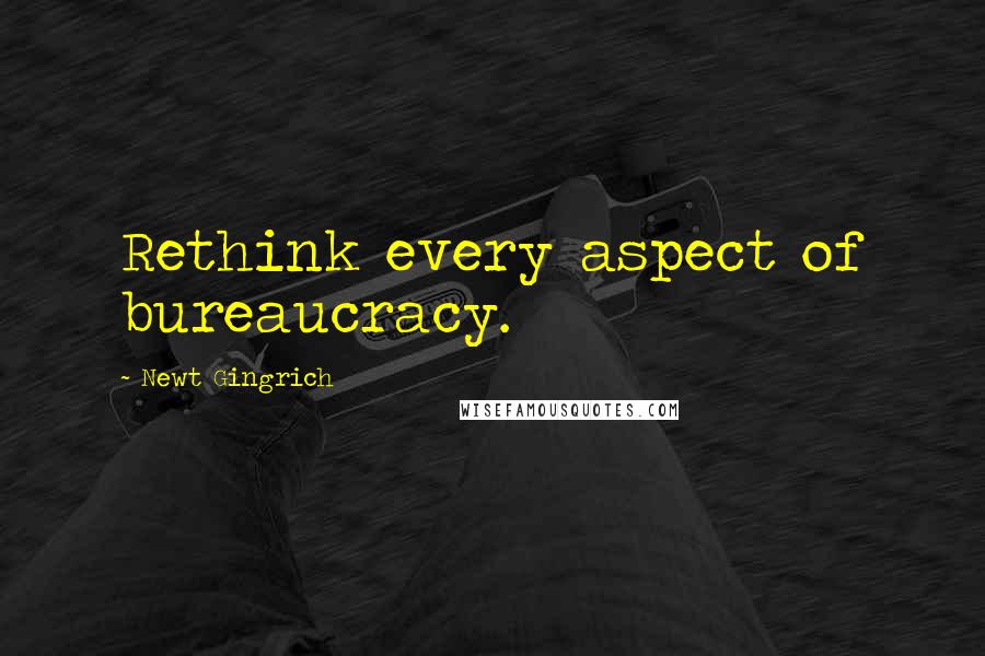 Newt Gingrich Quotes: Rethink every aspect of bureaucracy.