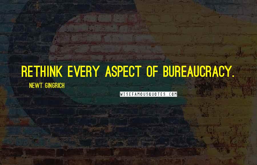 Newt Gingrich Quotes: Rethink every aspect of bureaucracy.