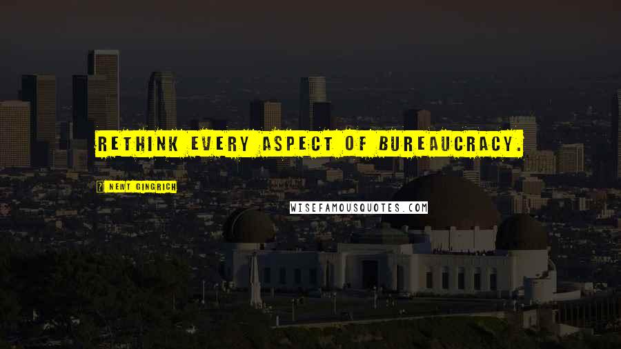 Newt Gingrich Quotes: Rethink every aspect of bureaucracy.