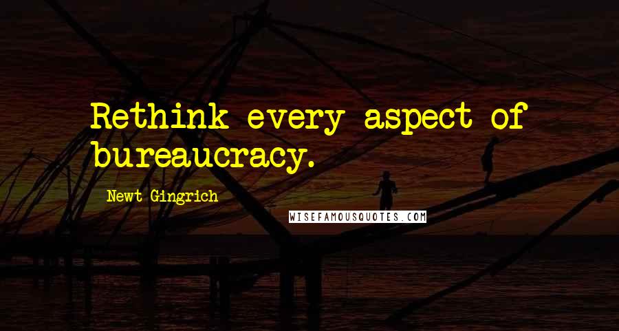 Newt Gingrich Quotes: Rethink every aspect of bureaucracy.