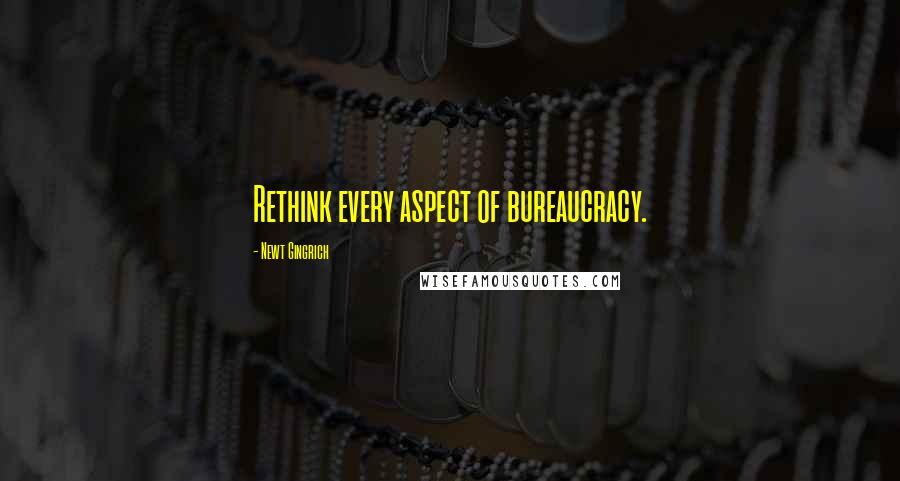 Newt Gingrich Quotes: Rethink every aspect of bureaucracy.