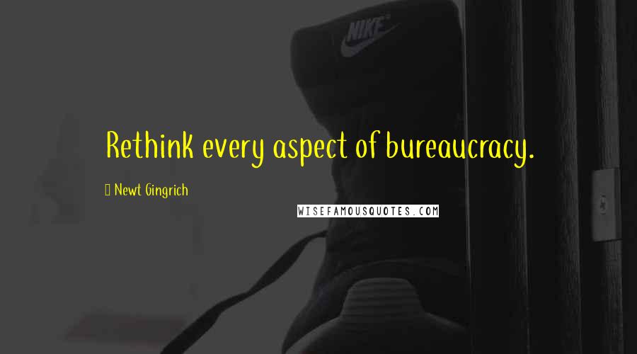 Newt Gingrich Quotes: Rethink every aspect of bureaucracy.