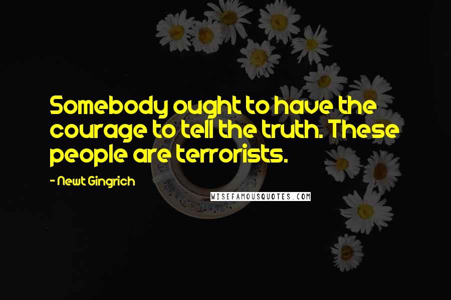 Newt Gingrich Quotes: Somebody ought to have the courage to tell the truth. These people are terrorists.