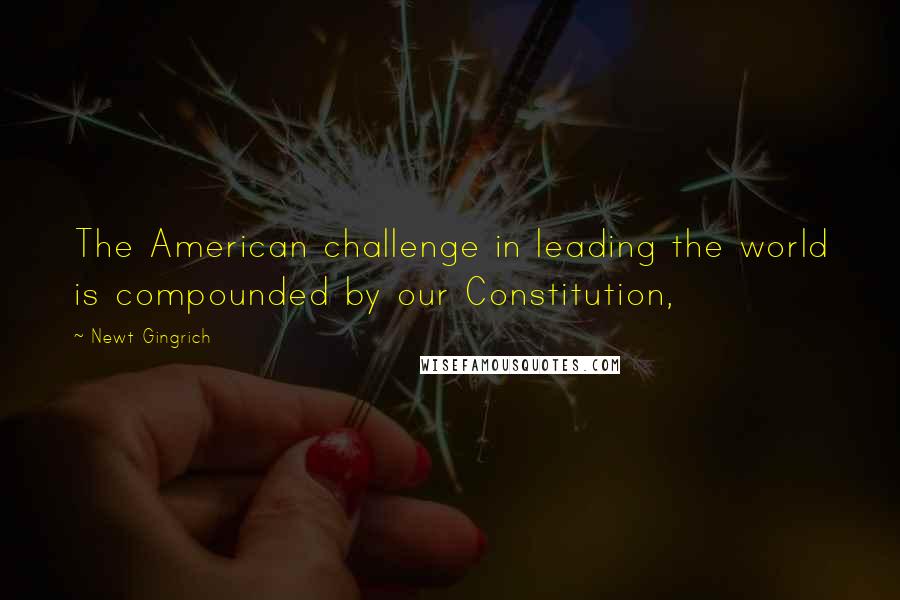 Newt Gingrich Quotes: The American challenge in leading the world is compounded by our Constitution,