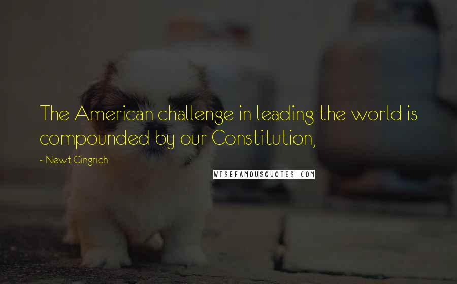 Newt Gingrich Quotes: The American challenge in leading the world is compounded by our Constitution,