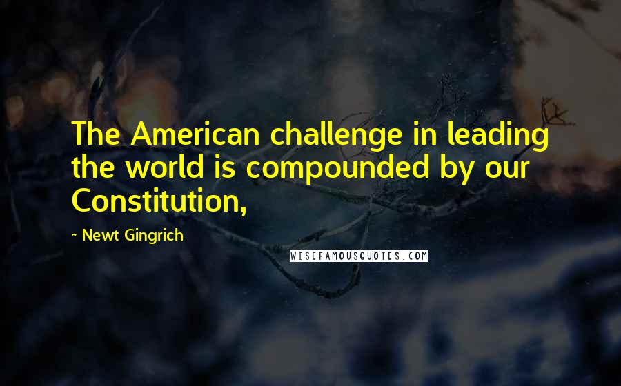 Newt Gingrich Quotes: The American challenge in leading the world is compounded by our Constitution,