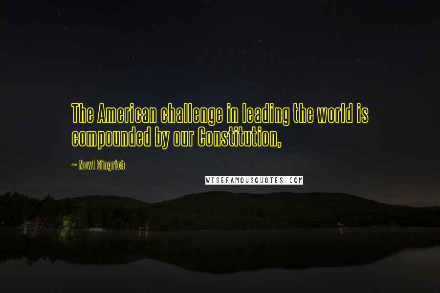 Newt Gingrich Quotes: The American challenge in leading the world is compounded by our Constitution,