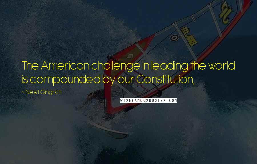 Newt Gingrich Quotes: The American challenge in leading the world is compounded by our Constitution,