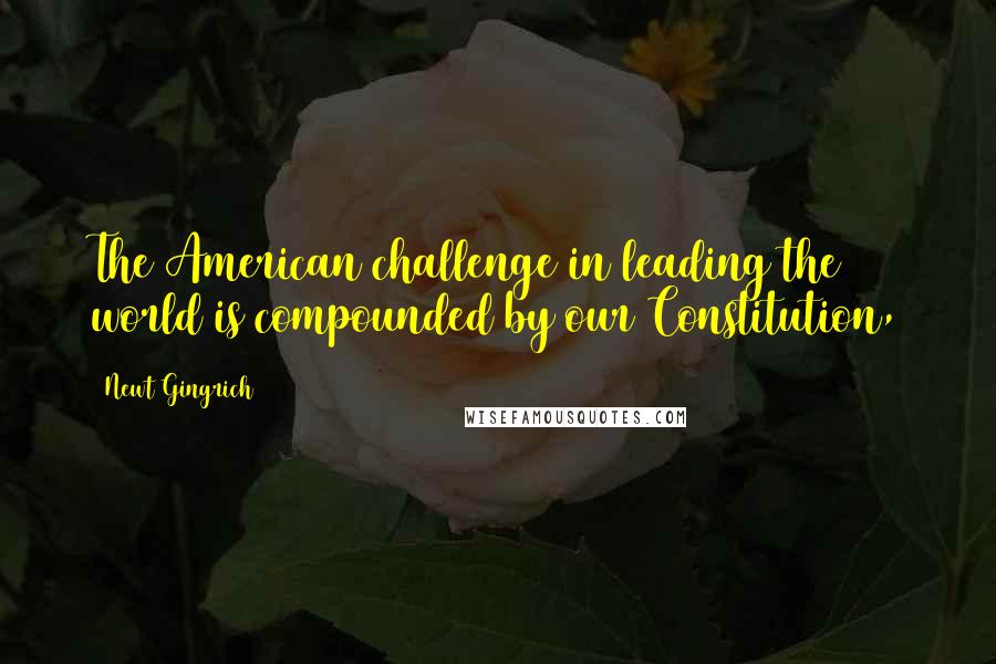 Newt Gingrich Quotes: The American challenge in leading the world is compounded by our Constitution,