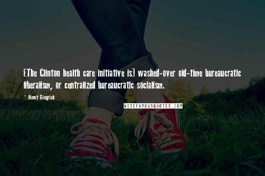 Newt Gingrich Quotes: [The Clinton health care initiative is] washed-over old-time bureaucratic liberalism, or centralized bureaucratic socialism.