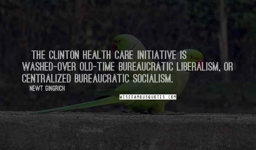 Newt Gingrich Quotes: [The Clinton health care initiative is] washed-over old-time bureaucratic liberalism, or centralized bureaucratic socialism.