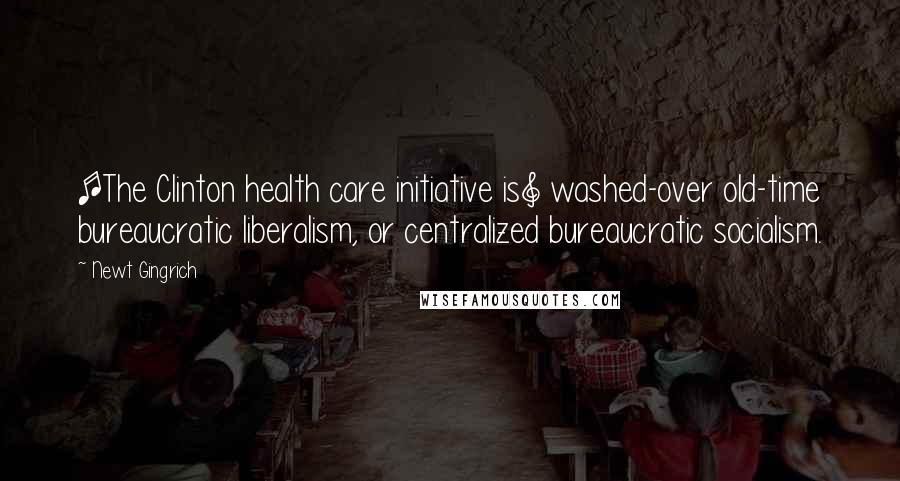 Newt Gingrich Quotes: [The Clinton health care initiative is] washed-over old-time bureaucratic liberalism, or centralized bureaucratic socialism.