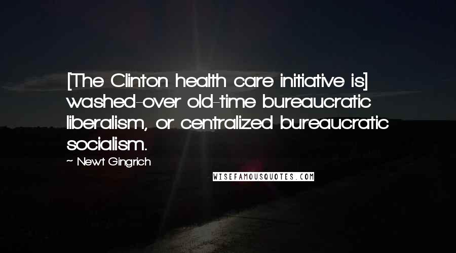 Newt Gingrich Quotes: [The Clinton health care initiative is] washed-over old-time bureaucratic liberalism, or centralized bureaucratic socialism.