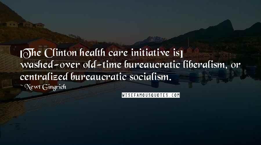 Newt Gingrich Quotes: [The Clinton health care initiative is] washed-over old-time bureaucratic liberalism, or centralized bureaucratic socialism.